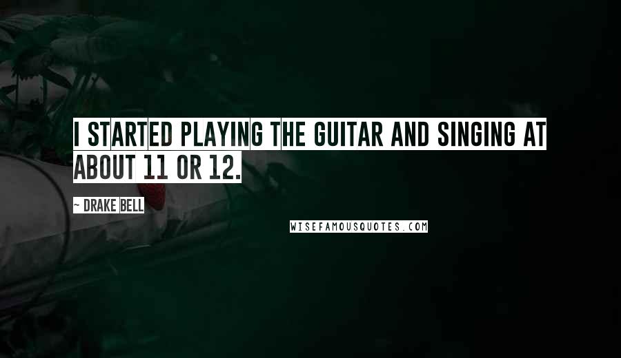 Drake Bell Quotes: I started playing the guitar and singing at about 11 or 12.