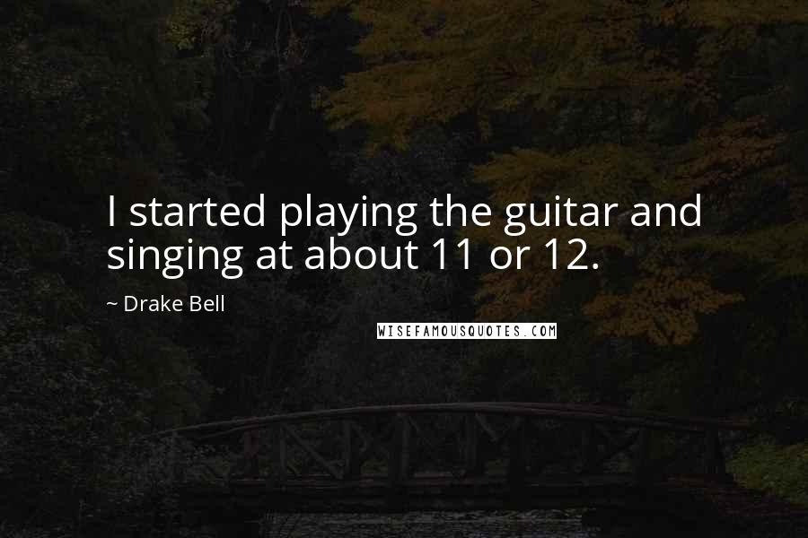 Drake Bell Quotes: I started playing the guitar and singing at about 11 or 12.