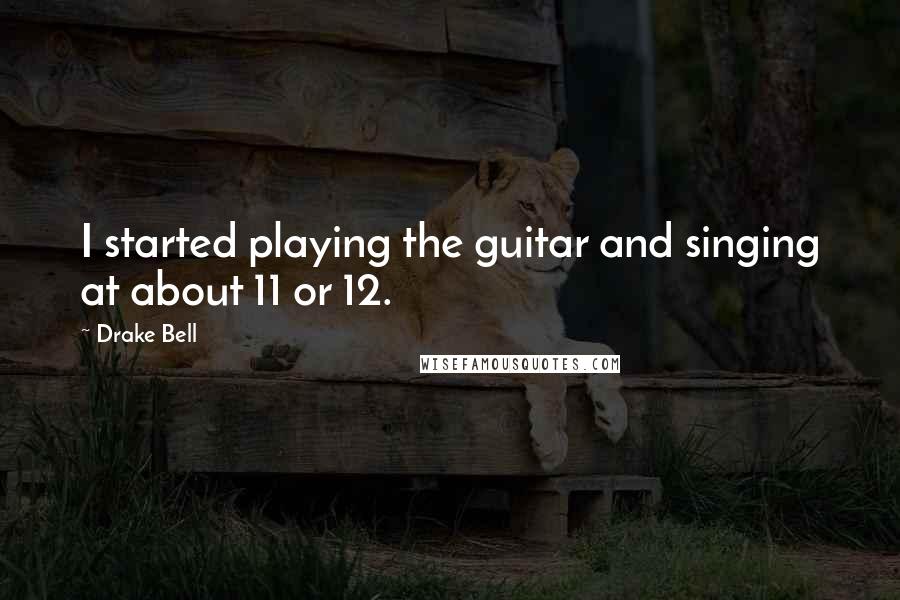 Drake Bell Quotes: I started playing the guitar and singing at about 11 or 12.