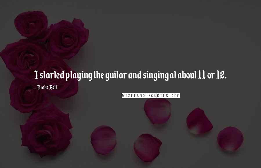 Drake Bell Quotes: I started playing the guitar and singing at about 11 or 12.