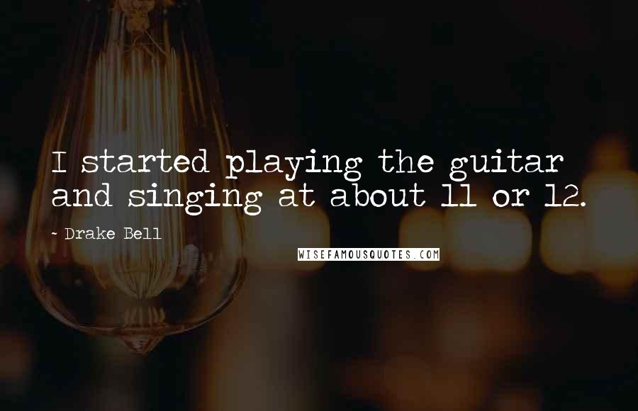 Drake Bell Quotes: I started playing the guitar and singing at about 11 or 12.