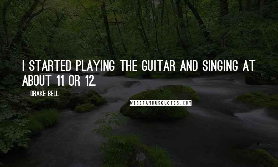 Drake Bell Quotes: I started playing the guitar and singing at about 11 or 12.