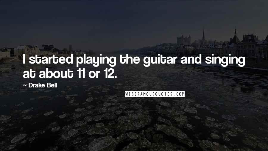 Drake Bell Quotes: I started playing the guitar and singing at about 11 or 12.