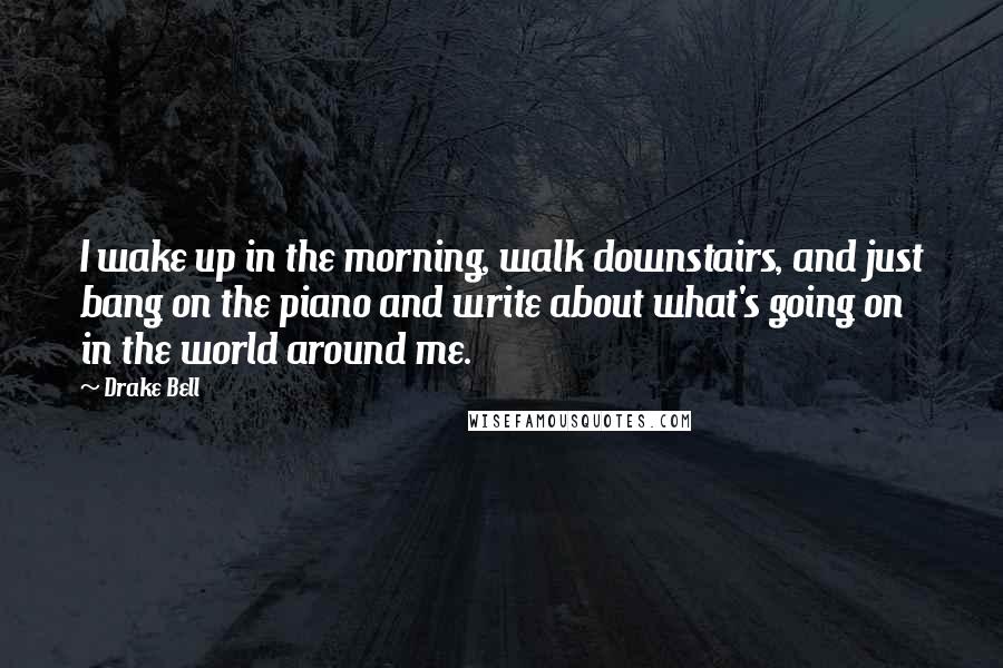 Drake Bell Quotes: I wake up in the morning, walk downstairs, and just bang on the piano and write about what's going on in the world around me.
