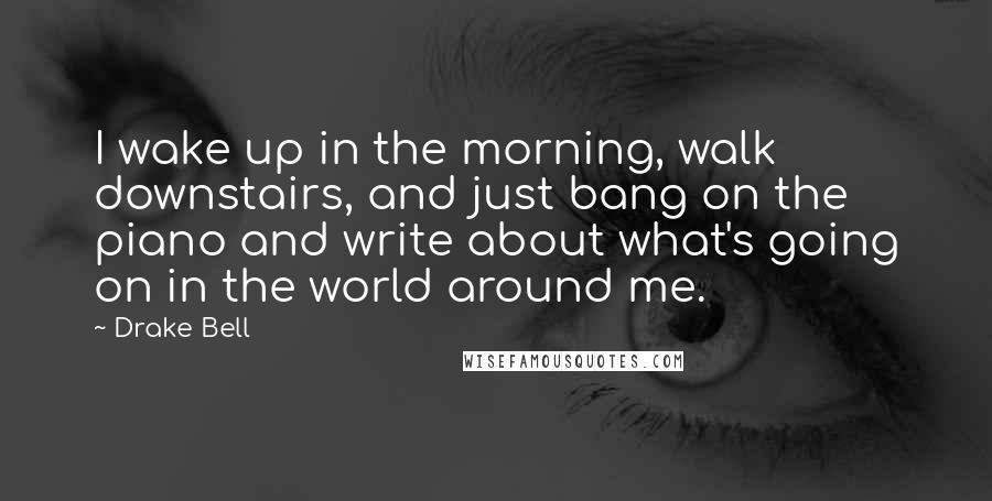 Drake Bell Quotes: I wake up in the morning, walk downstairs, and just bang on the piano and write about what's going on in the world around me.