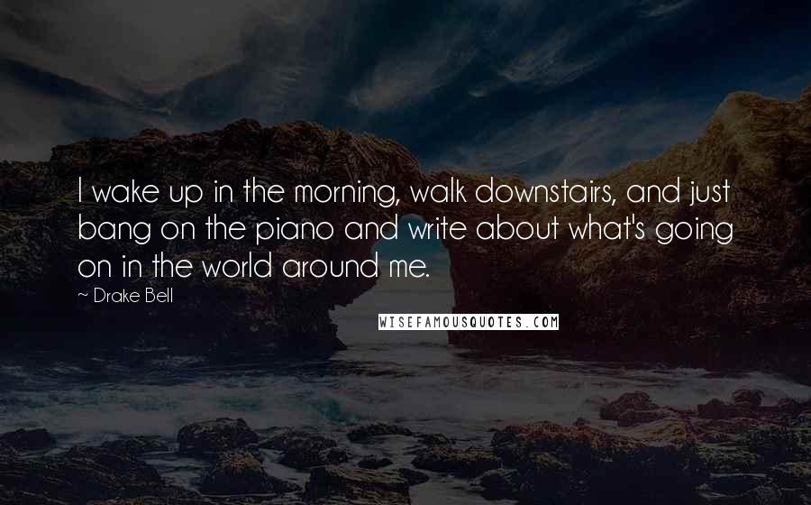 Drake Bell Quotes: I wake up in the morning, walk downstairs, and just bang on the piano and write about what's going on in the world around me.