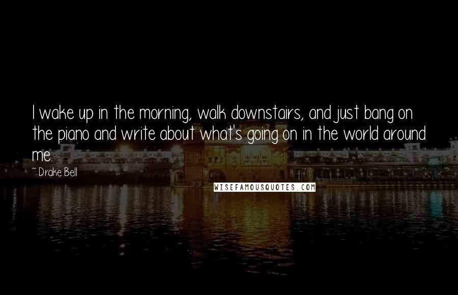 Drake Bell Quotes: I wake up in the morning, walk downstairs, and just bang on the piano and write about what's going on in the world around me.