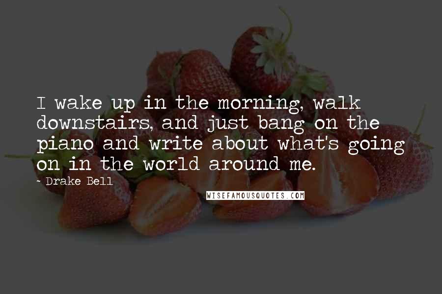 Drake Bell Quotes: I wake up in the morning, walk downstairs, and just bang on the piano and write about what's going on in the world around me.