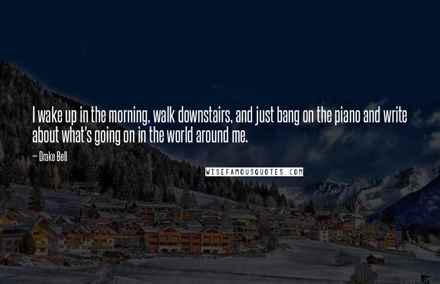 Drake Bell Quotes: I wake up in the morning, walk downstairs, and just bang on the piano and write about what's going on in the world around me.