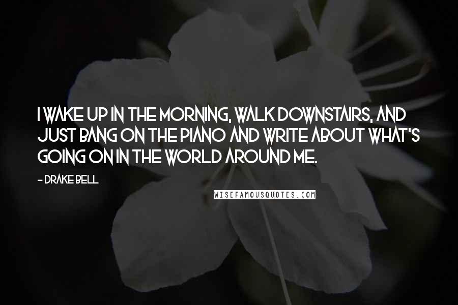 Drake Bell Quotes: I wake up in the morning, walk downstairs, and just bang on the piano and write about what's going on in the world around me.