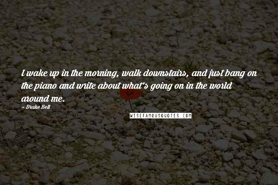 Drake Bell Quotes: I wake up in the morning, walk downstairs, and just bang on the piano and write about what's going on in the world around me.