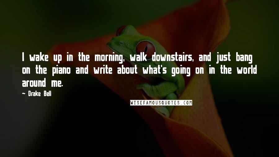 Drake Bell Quotes: I wake up in the morning, walk downstairs, and just bang on the piano and write about what's going on in the world around me.