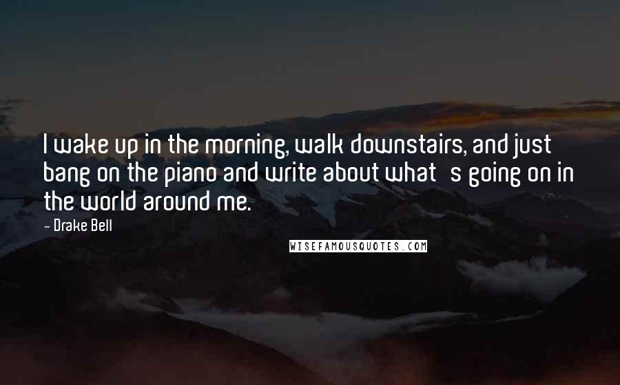 Drake Bell Quotes: I wake up in the morning, walk downstairs, and just bang on the piano and write about what's going on in the world around me.