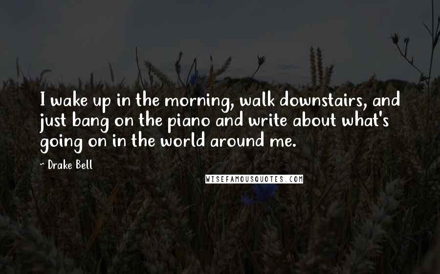 Drake Bell Quotes: I wake up in the morning, walk downstairs, and just bang on the piano and write about what's going on in the world around me.