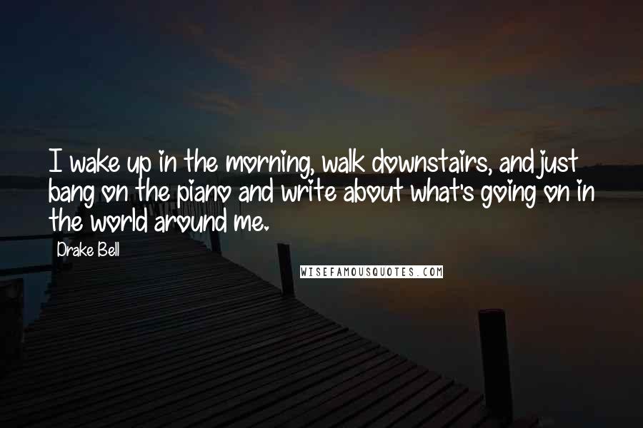 Drake Bell Quotes: I wake up in the morning, walk downstairs, and just bang on the piano and write about what's going on in the world around me.