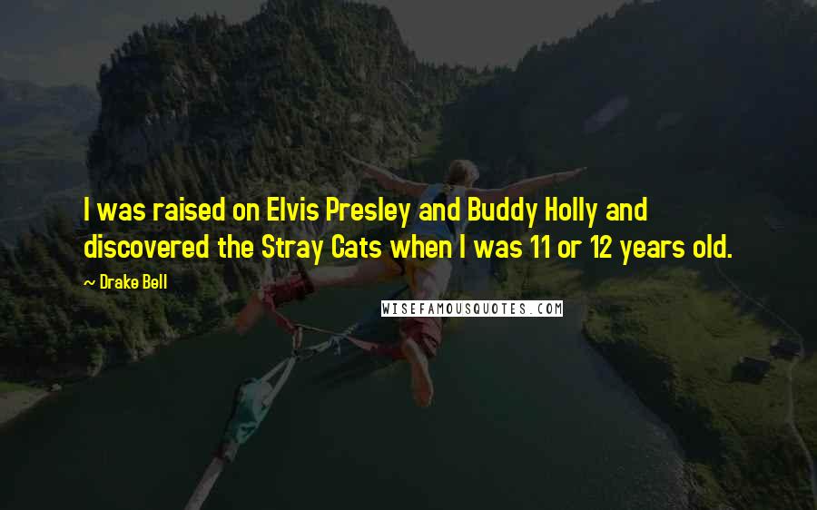 Drake Bell Quotes: I was raised on Elvis Presley and Buddy Holly and discovered the Stray Cats when I was 11 or 12 years old.