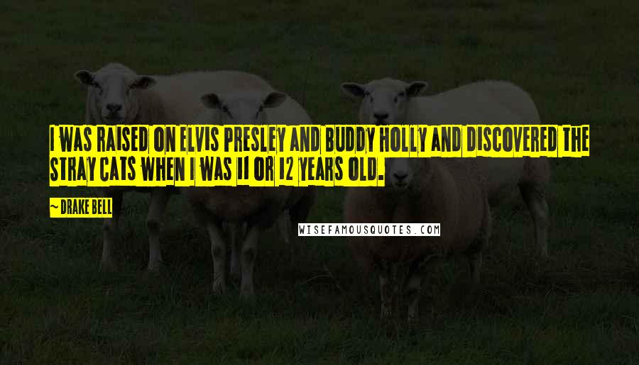 Drake Bell Quotes: I was raised on Elvis Presley and Buddy Holly and discovered the Stray Cats when I was 11 or 12 years old.