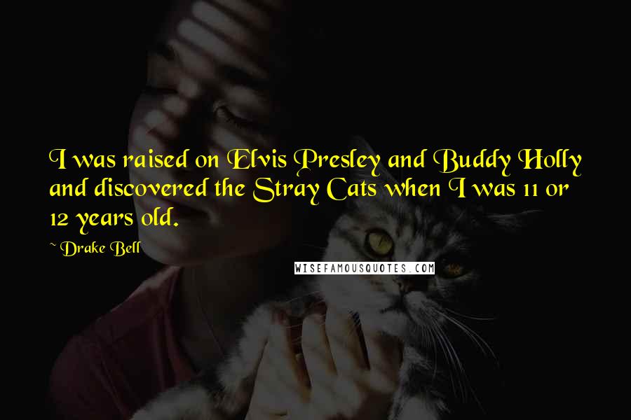 Drake Bell Quotes: I was raised on Elvis Presley and Buddy Holly and discovered the Stray Cats when I was 11 or 12 years old.