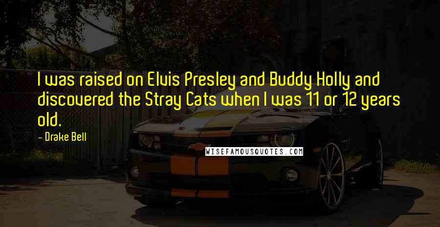 Drake Bell Quotes: I was raised on Elvis Presley and Buddy Holly and discovered the Stray Cats when I was 11 or 12 years old.