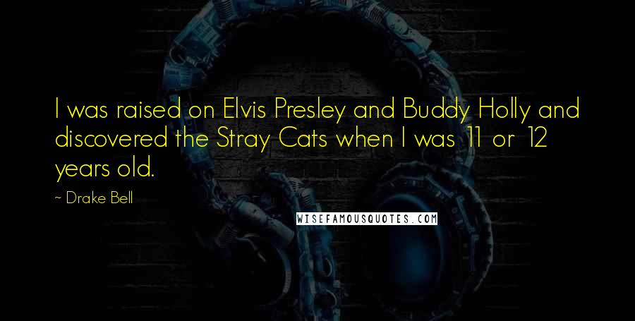 Drake Bell Quotes: I was raised on Elvis Presley and Buddy Holly and discovered the Stray Cats when I was 11 or 12 years old.
