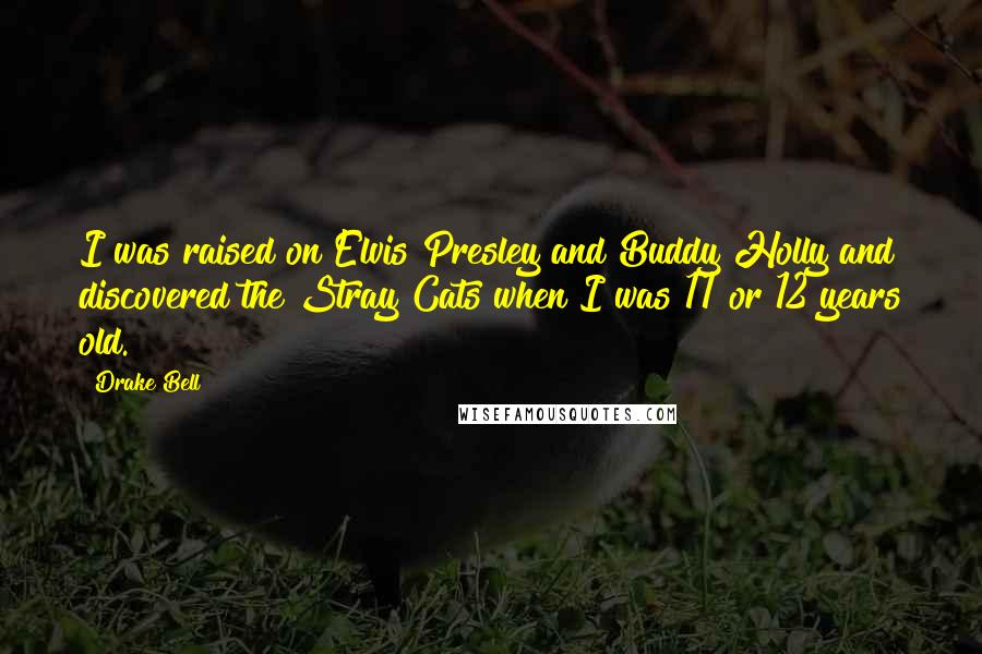 Drake Bell Quotes: I was raised on Elvis Presley and Buddy Holly and discovered the Stray Cats when I was 11 or 12 years old.