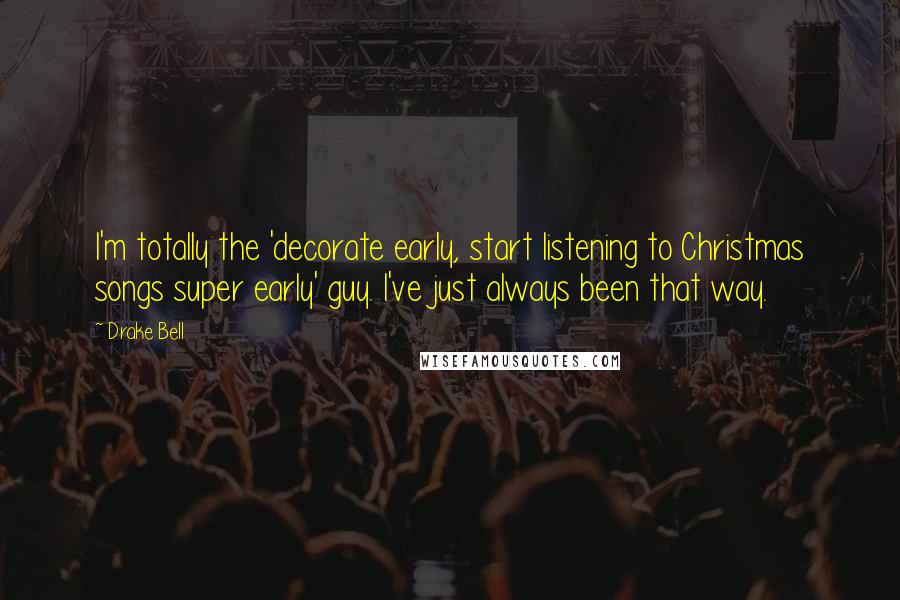 Drake Bell Quotes: I'm totally the 'decorate early, start listening to Christmas songs super early' guy. I've just always been that way.