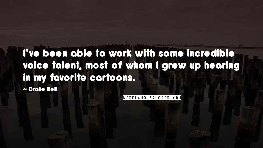 Drake Bell Quotes: I've been able to work with some incredible voice talent, most of whom I grew up hearing in my favorite cartoons.