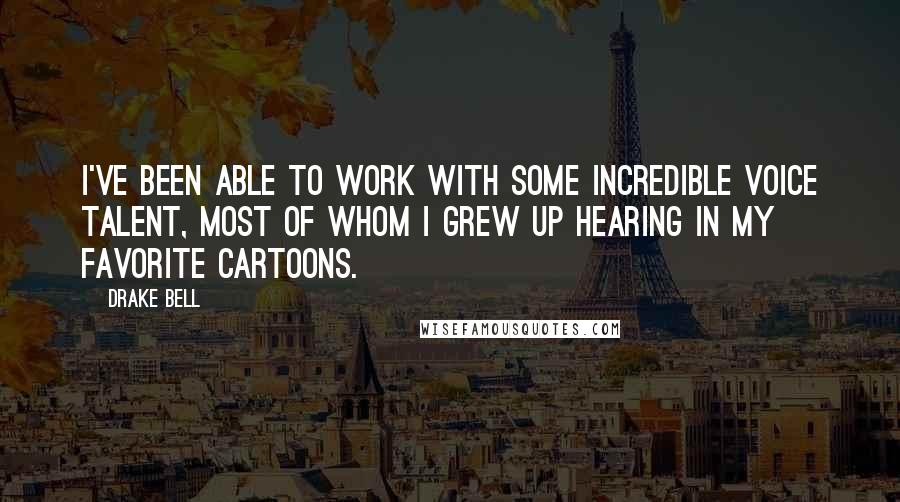 Drake Bell Quotes: I've been able to work with some incredible voice talent, most of whom I grew up hearing in my favorite cartoons.