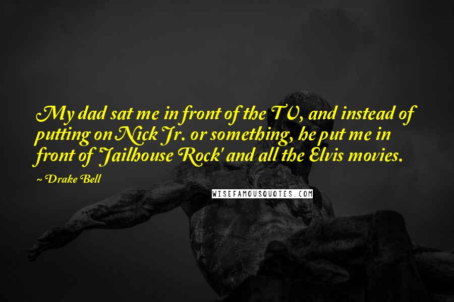 Drake Bell Quotes: My dad sat me in front of the TV, and instead of putting on Nick Jr. or something, he put me in front of 'Jailhouse Rock' and all the Elvis movies.