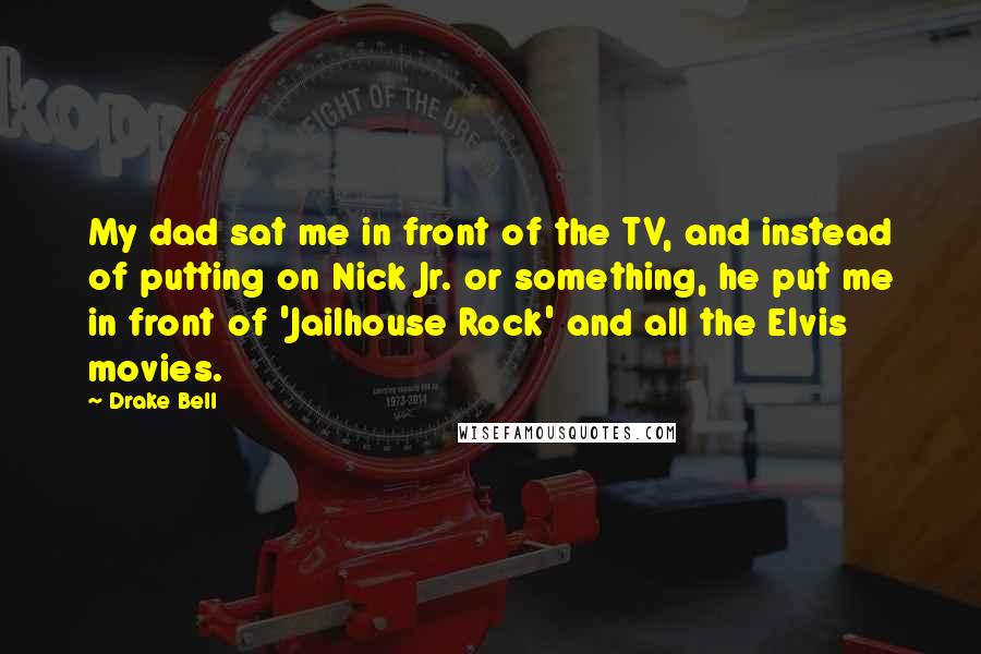 Drake Bell Quotes: My dad sat me in front of the TV, and instead of putting on Nick Jr. or something, he put me in front of 'Jailhouse Rock' and all the Elvis movies.