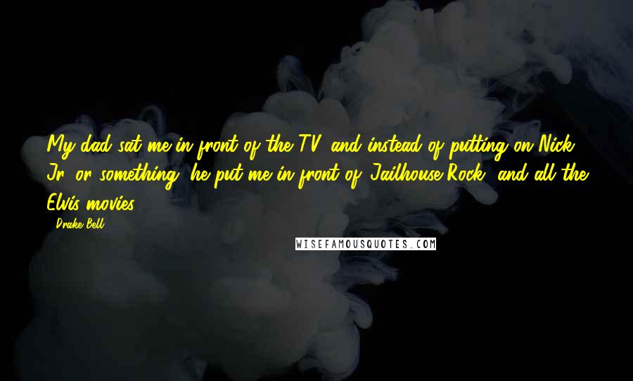 Drake Bell Quotes: My dad sat me in front of the TV, and instead of putting on Nick Jr. or something, he put me in front of 'Jailhouse Rock' and all the Elvis movies.