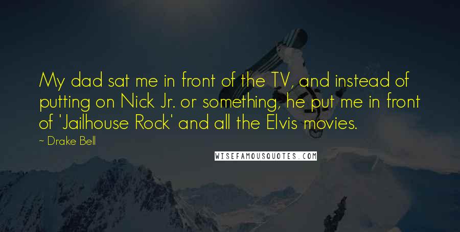 Drake Bell Quotes: My dad sat me in front of the TV, and instead of putting on Nick Jr. or something, he put me in front of 'Jailhouse Rock' and all the Elvis movies.