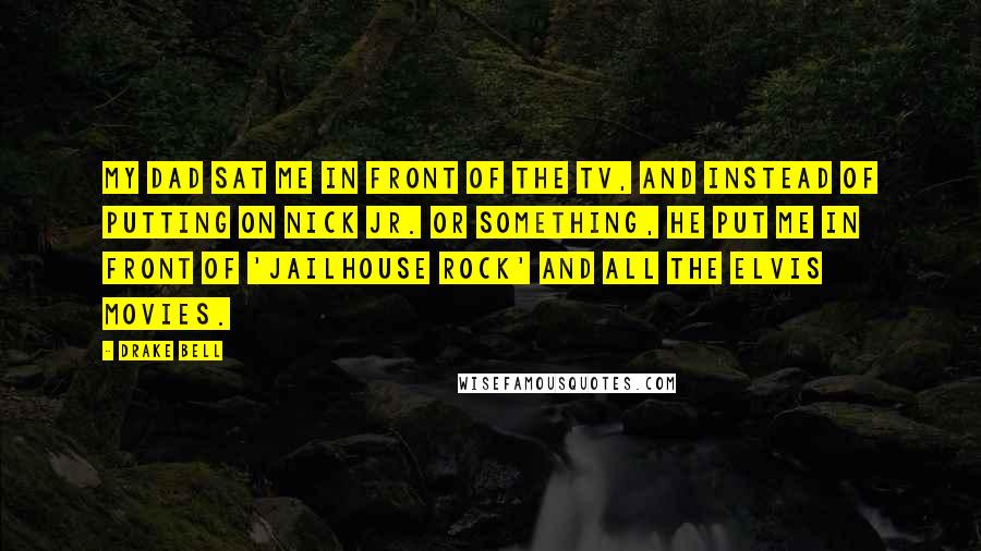 Drake Bell Quotes: My dad sat me in front of the TV, and instead of putting on Nick Jr. or something, he put me in front of 'Jailhouse Rock' and all the Elvis movies.