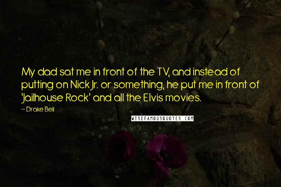 Drake Bell Quotes: My dad sat me in front of the TV, and instead of putting on Nick Jr. or something, he put me in front of 'Jailhouse Rock' and all the Elvis movies.