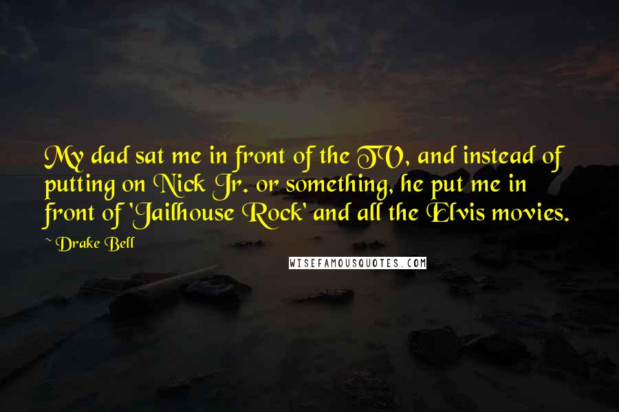 Drake Bell Quotes: My dad sat me in front of the TV, and instead of putting on Nick Jr. or something, he put me in front of 'Jailhouse Rock' and all the Elvis movies.