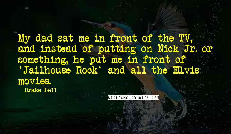 Drake Bell Quotes: My dad sat me in front of the TV, and instead of putting on Nick Jr. or something, he put me in front of 'Jailhouse Rock' and all the Elvis movies.