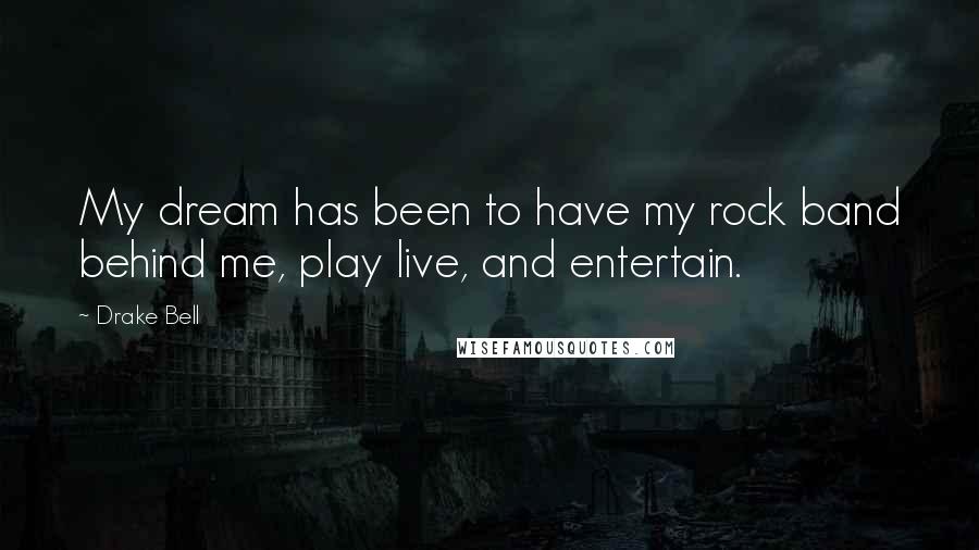 Drake Bell Quotes: My dream has been to have my rock band behind me, play live, and entertain.