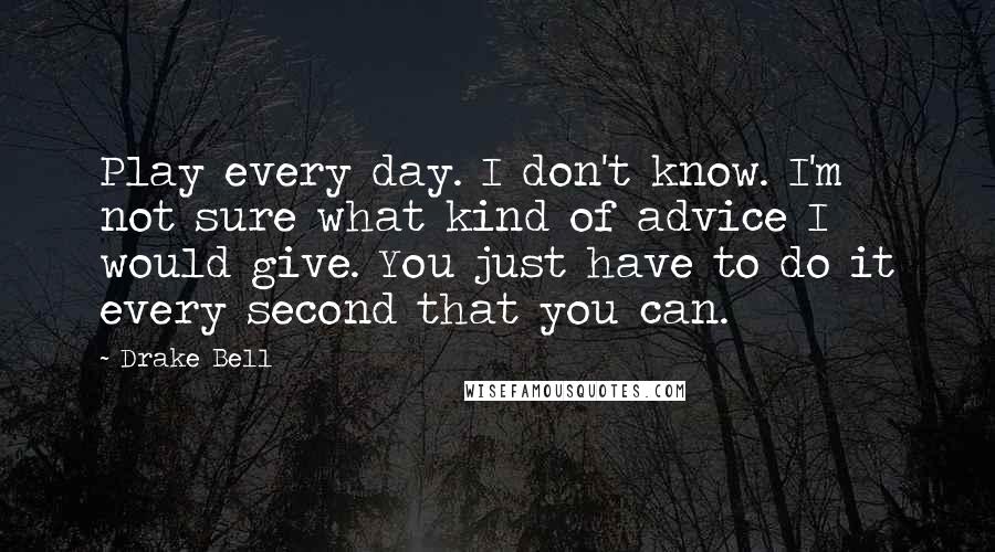 Drake Bell Quotes: Play every day. I don't know. I'm not sure what kind of advice I would give. You just have to do it every second that you can.