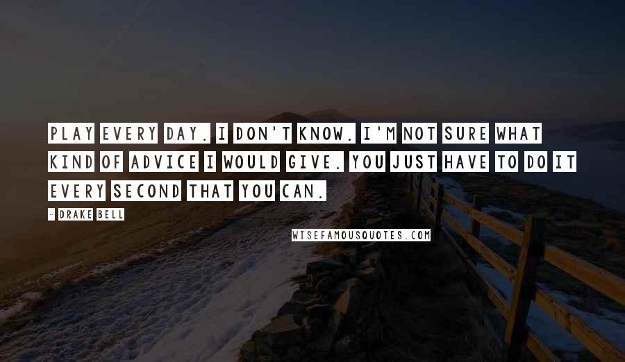 Drake Bell Quotes: Play every day. I don't know. I'm not sure what kind of advice I would give. You just have to do it every second that you can.