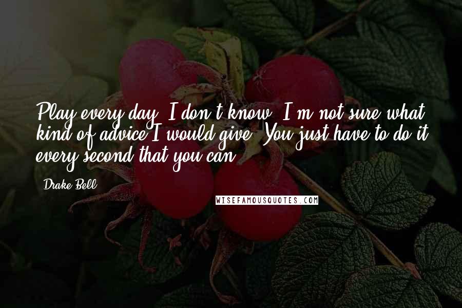 Drake Bell Quotes: Play every day. I don't know. I'm not sure what kind of advice I would give. You just have to do it every second that you can.