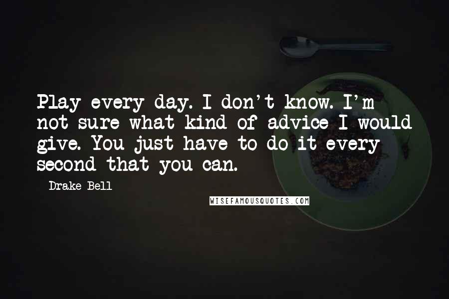 Drake Bell Quotes: Play every day. I don't know. I'm not sure what kind of advice I would give. You just have to do it every second that you can.