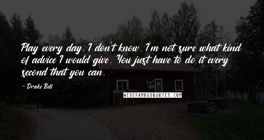 Drake Bell Quotes: Play every day. I don't know. I'm not sure what kind of advice I would give. You just have to do it every second that you can.