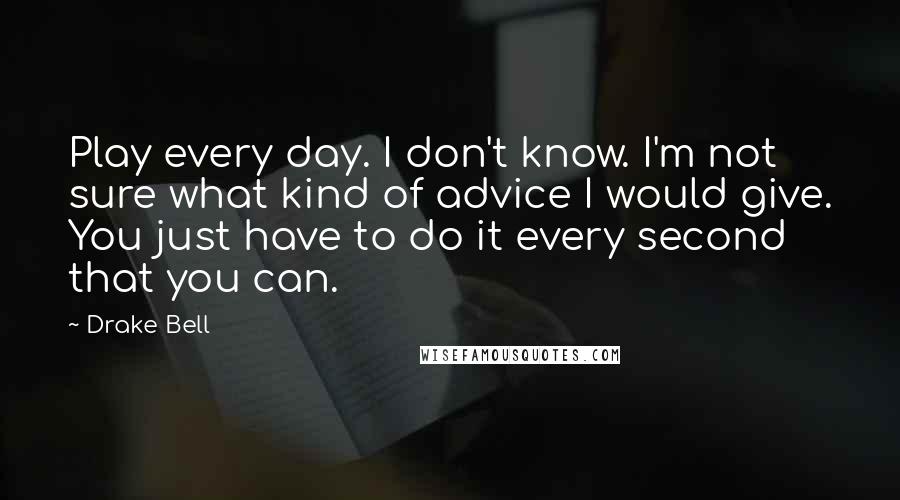 Drake Bell Quotes: Play every day. I don't know. I'm not sure what kind of advice I would give. You just have to do it every second that you can.