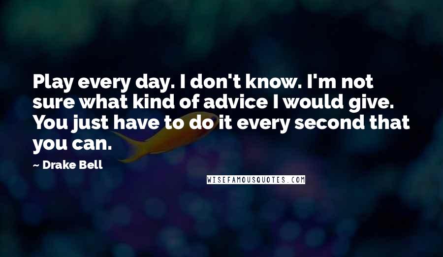 Drake Bell Quotes: Play every day. I don't know. I'm not sure what kind of advice I would give. You just have to do it every second that you can.