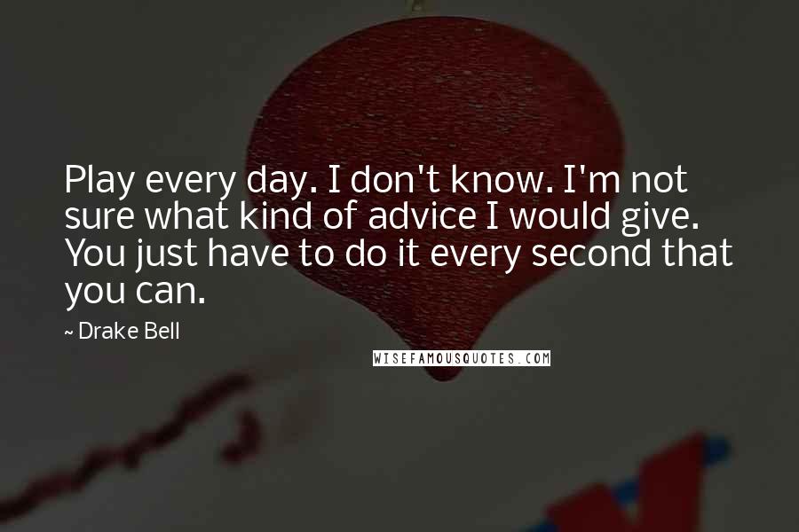 Drake Bell Quotes: Play every day. I don't know. I'm not sure what kind of advice I would give. You just have to do it every second that you can.