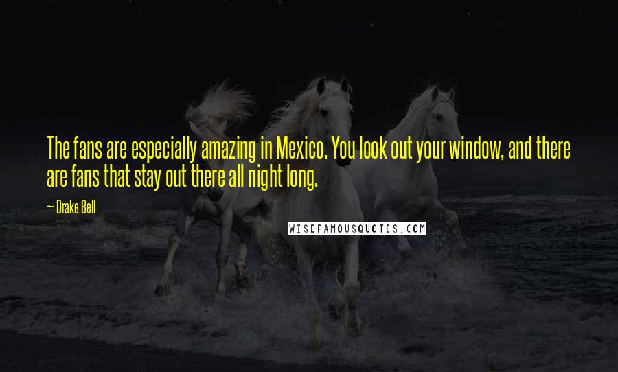 Drake Bell Quotes: The fans are especially amazing in Mexico. You look out your window, and there are fans that stay out there all night long.