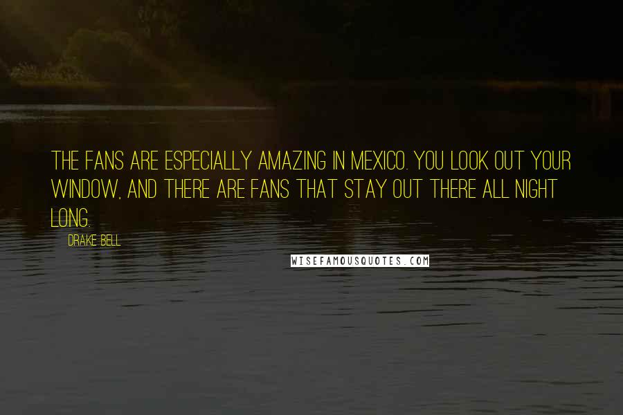 Drake Bell Quotes: The fans are especially amazing in Mexico. You look out your window, and there are fans that stay out there all night long.