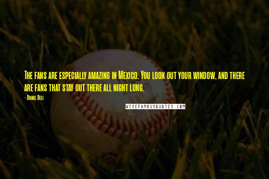 Drake Bell Quotes: The fans are especially amazing in Mexico. You look out your window, and there are fans that stay out there all night long.