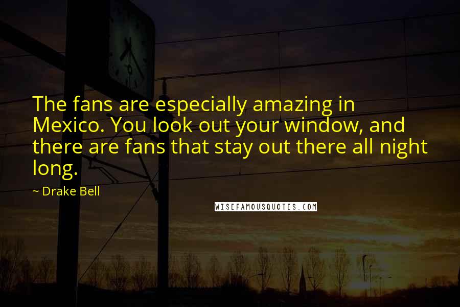 Drake Bell Quotes: The fans are especially amazing in Mexico. You look out your window, and there are fans that stay out there all night long.