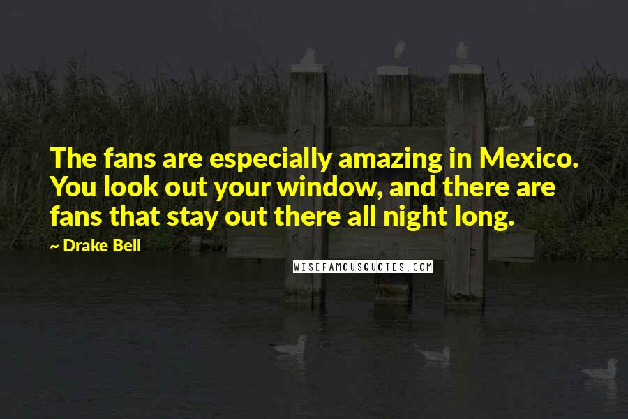 Drake Bell Quotes: The fans are especially amazing in Mexico. You look out your window, and there are fans that stay out there all night long.